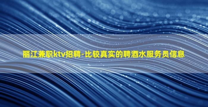 丽江兼职ktv招聘-比较真实的聘酒水服务员信息